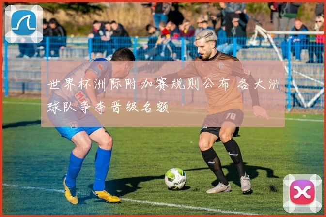 世界杯洲际附加赛规则公布 各大洲球队争夺晋级名额