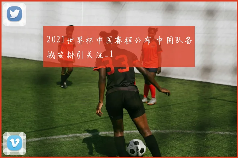 2021世界杯中国赛程公布 中国队备战安排引关注_1