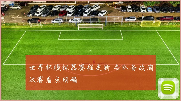 世界杯模拟器赛程更新 各队备战淘汰赛看点明确