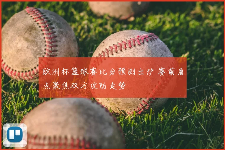 欧洲杯篮球赛比分预测出炉 赛前看点聚焦双方攻防走势