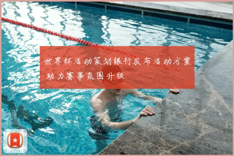 世界杯活动策划银行发布活动方案 助力赛事氛围升级