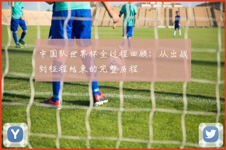 中国队世界杯全过程回顾:从出战到征程结束的完整历程