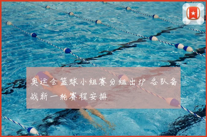 奥运会篮球小组赛分组出炉 各队备战新一轮赛程安排