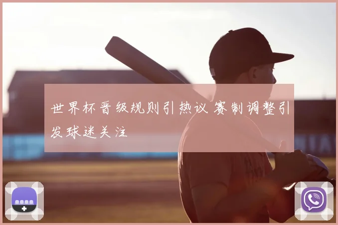 世界杯晋级规则引热议 赛制调整引发球迷关注