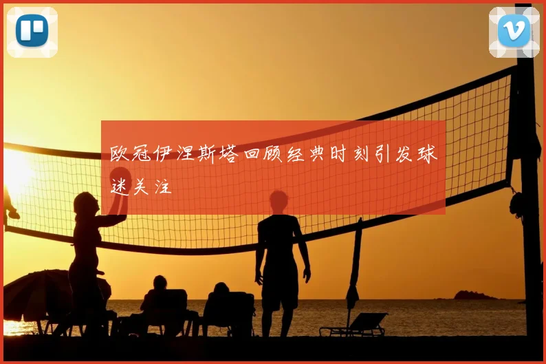 欧冠伊涅斯塔回顾经典时刻引发球迷关注