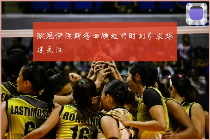 欧冠伊涅斯塔回顾经典时刻引发球迷关注