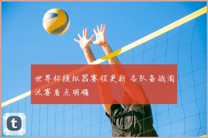 世界杯模拟器赛程更新 各队备战淘汰赛看点明确
