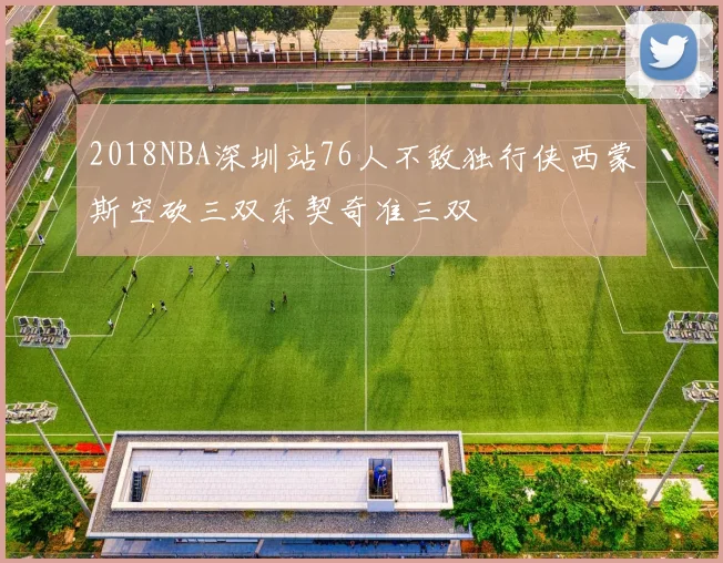 2018NBA深圳站76人不敌独行侠西蒙斯空砍三双东契奇准三双