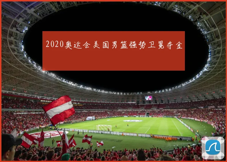 2020奥运会美国男篮强势卫冕夺金