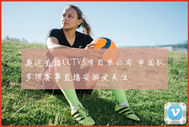 奥运直播CCTV5节目单公布 中国队多项赛事直播安排受关注
