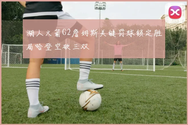 湖人火箭G2詹姆斯关键罚球锁定胜局哈登空砍三双
