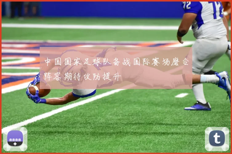 中国国家足球队备战国际赛场磨合阵容期待攻防提升